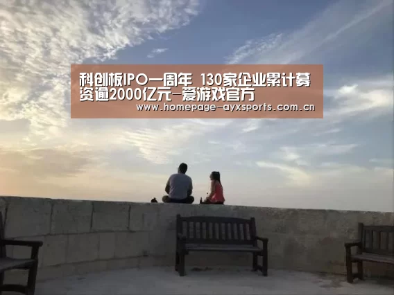 科创板IPO一周年 130家企业累计募资逾2000亿元-爱游戏官方(图2) 爱游戏官方