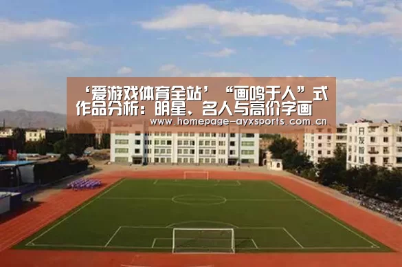 ‘爱游戏体育全站’“画鸣于人”式作品分析:明星、名人与高价字画(图1) 爱游戏官网